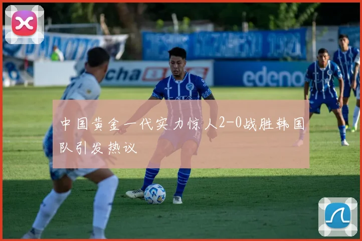 中国黄金一代实力惊人2-0战胜韩国队引发热议