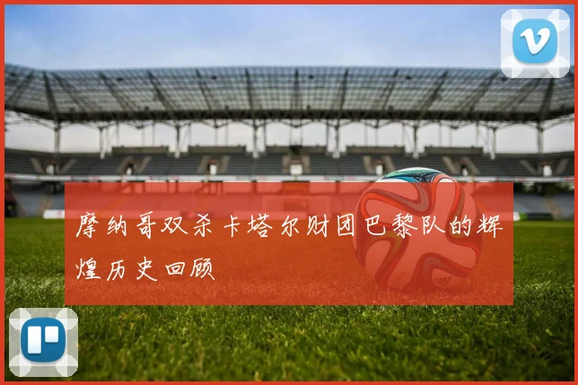 摩纳哥双杀卡塔尔财团巴黎队的辉煌历史回顾