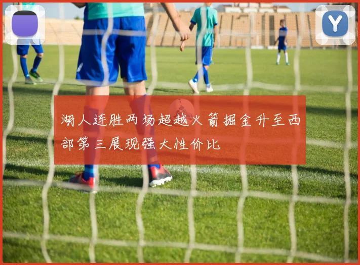 湖人连胜两场超越火箭掘金升至西部第三展现强大性价比