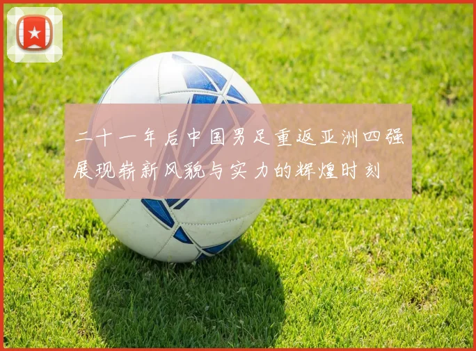二十一年后中国男足重返亚洲四强展现崭新风貌与实力的辉煌时刻
