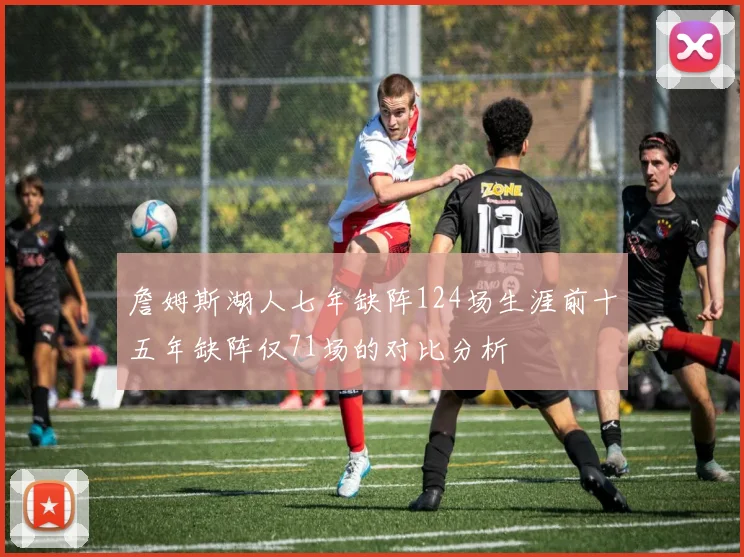 詹姆斯湖人七年缺阵124场生涯前十五年缺阵仅71场的对比分析
