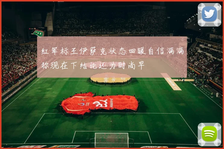 红军标王伊萨克状态回暖自信满满称现在下结论还为时尚早
