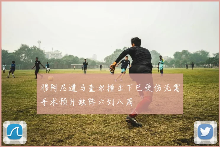 穆阿尼遭马奎尔撞击下巴受伤无需手术预计缺阵六到八周