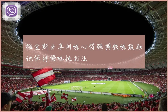 维金斯分享训练心得强调教练鼓励他保持侵略性打法