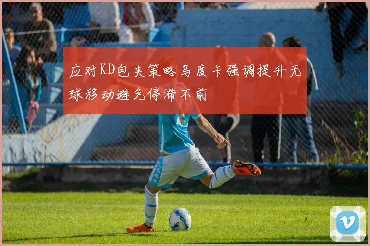 应对KD包夹策略乌度卡强调提升无球移动避免停滞不前