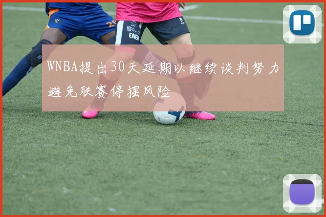 WNBA提出30天延期以继续谈判努力避免联赛停摆风险