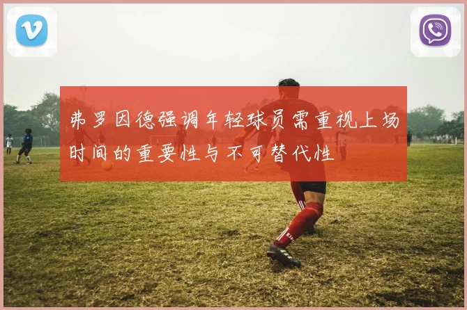 弗罗因德强调年轻球员需重视上场时间的重要性与不可替代性