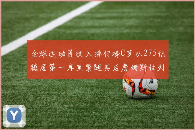 全球运动员收入排行榜C罗以275亿稳居第一库里紧随其后詹姆斯位列第六