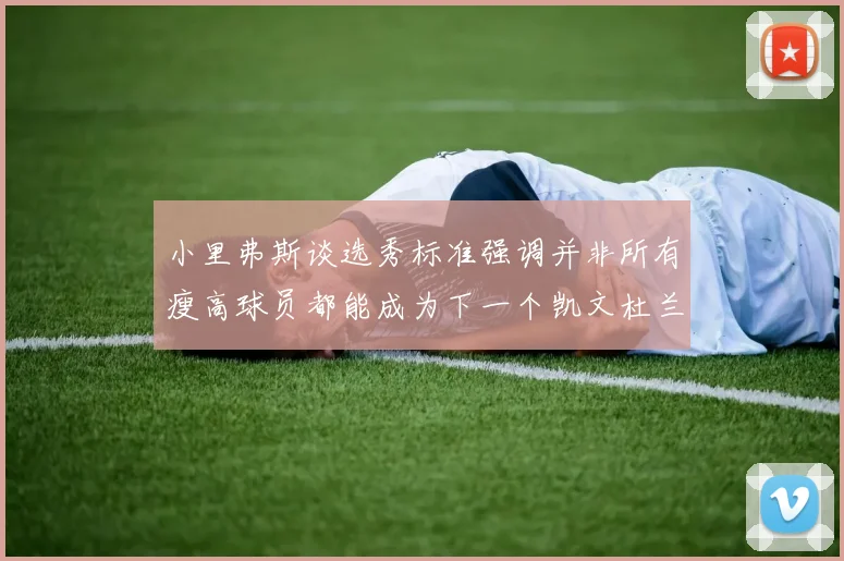 小里弗斯谈选秀标准强调并非所有瘦高球员都能成为下一个凯文杜兰特