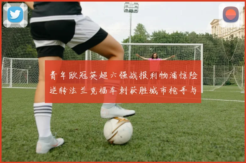 青年欧冠英超六强战报利物浦惊险逆转法兰克福车刺获胜城市枪手与喜鹊失利