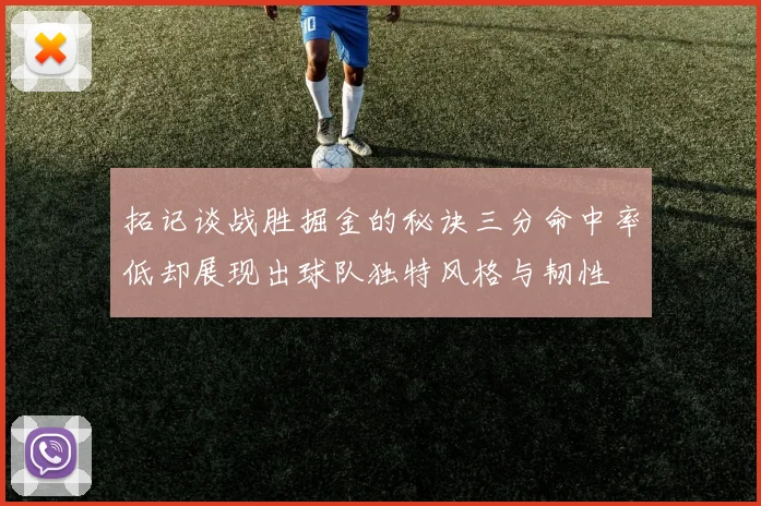 拓记谈战胜掘金的秘诀三分命中率低却展现出球队独特风格与韧性