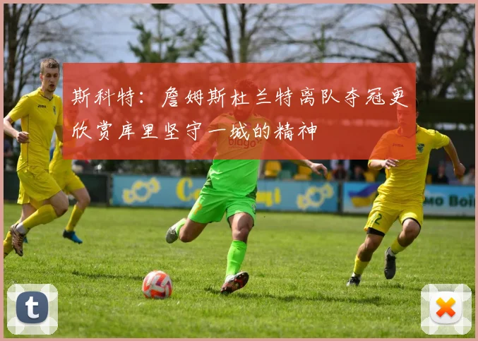 斯科特：詹姆斯杜兰特离队夺冠更欣赏库里坚守一城的精神
