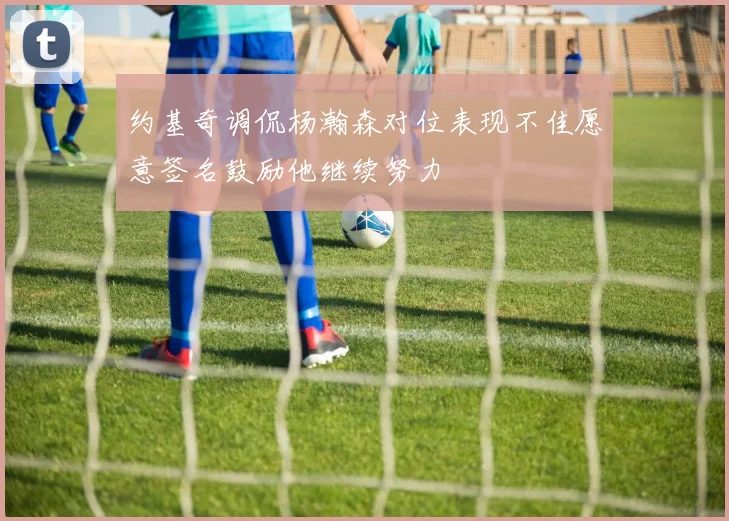 约基奇调侃杨瀚森对位表现不佳愿意签名鼓励他继续努力