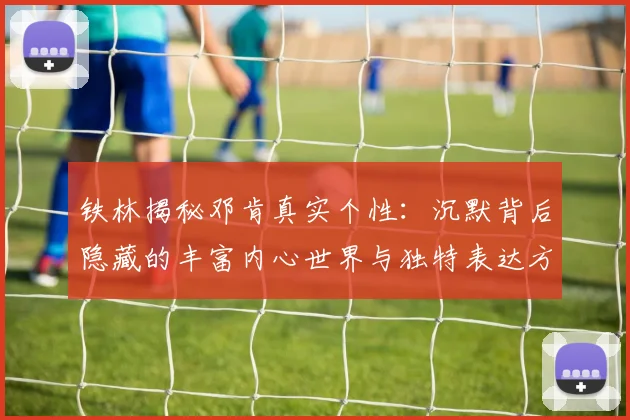 铁林揭秘邓肯真实个性：沉默背后隐藏的丰富内心世界与独特表达方式