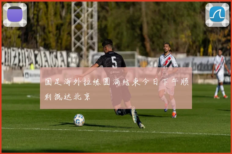 国足海外拉练圆满结束今日下午顺利抵达北京