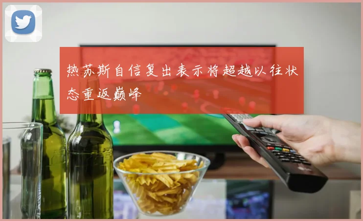 热苏斯自信复出表示将超越以往状态重返巅峰
