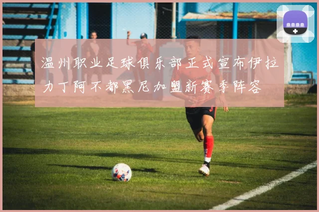 温州职业足球俱乐部正式宣布伊拉力丁阿不都黑尼加盟新赛季阵容