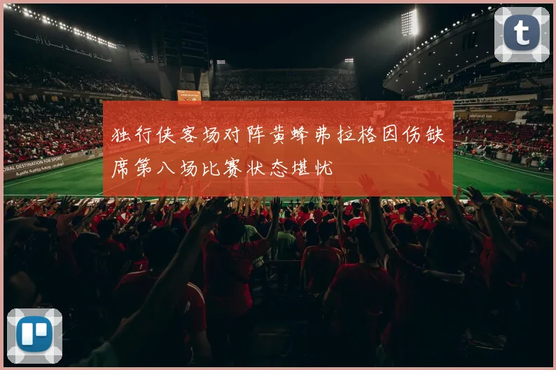 独行侠客场对阵黄蜂弗拉格因伤缺席第八场比赛状态堪忧