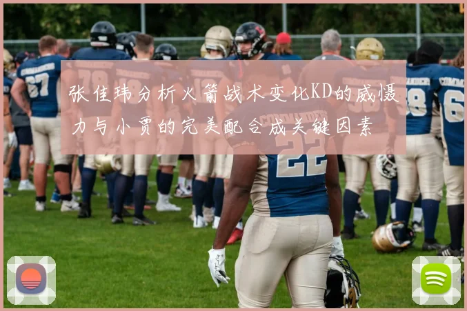 张佳玮分析火箭战术变化KD的威慑力与小贾的完美配合成关键因素