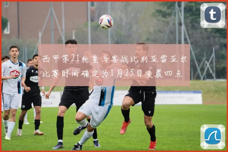 西甲第21轮皇马客战比利亚雷亚尔比赛时间确定为1月25日凌晨四点