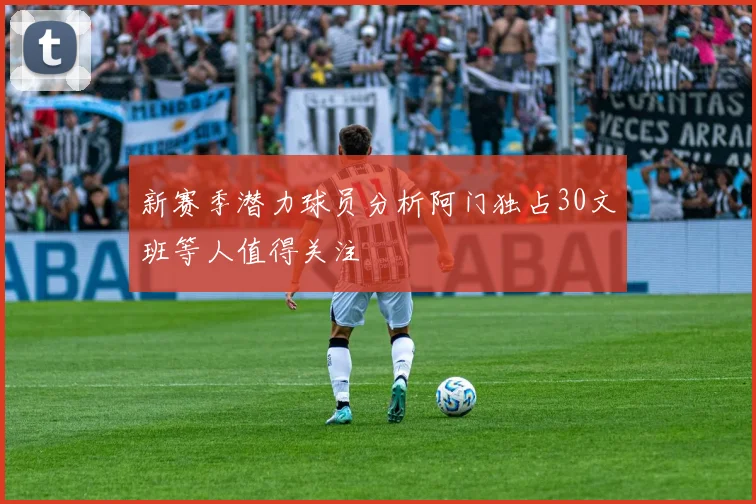 新赛季潜力球员分析阿门独占30文班等人值得关注
