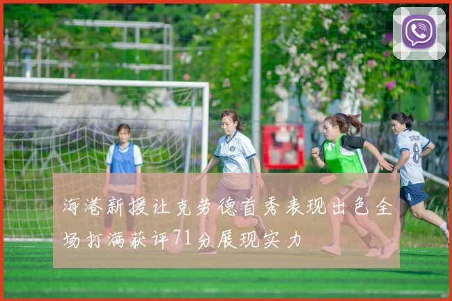 海港新援让克劳德首秀表现出色全场打满获评71分展现实力