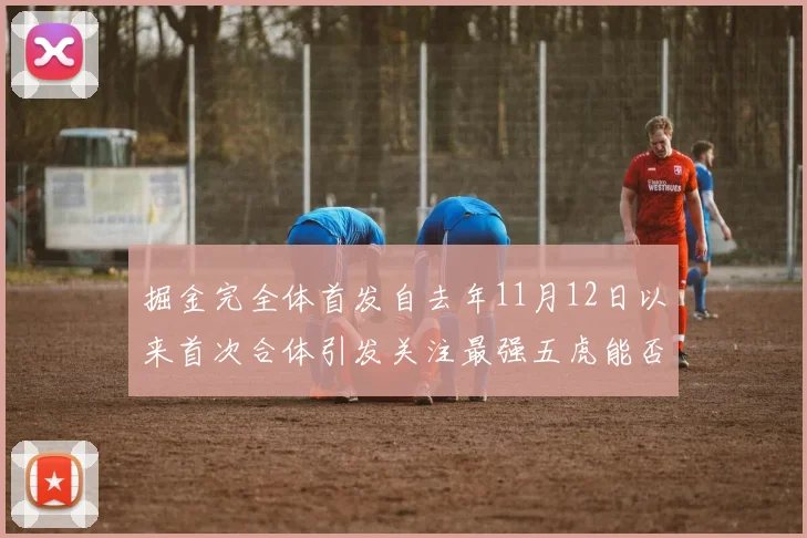掘金完全体首发自去年11月12日以来首次合体引发关注最强五虎能否重现辉煌