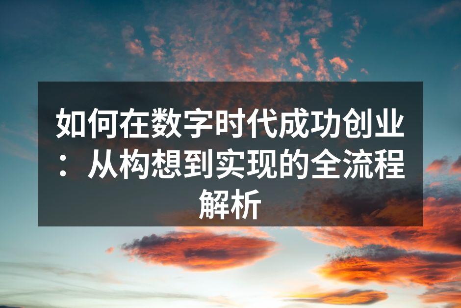 如何在数字时代成功创业：从构想到实现的全流程解析